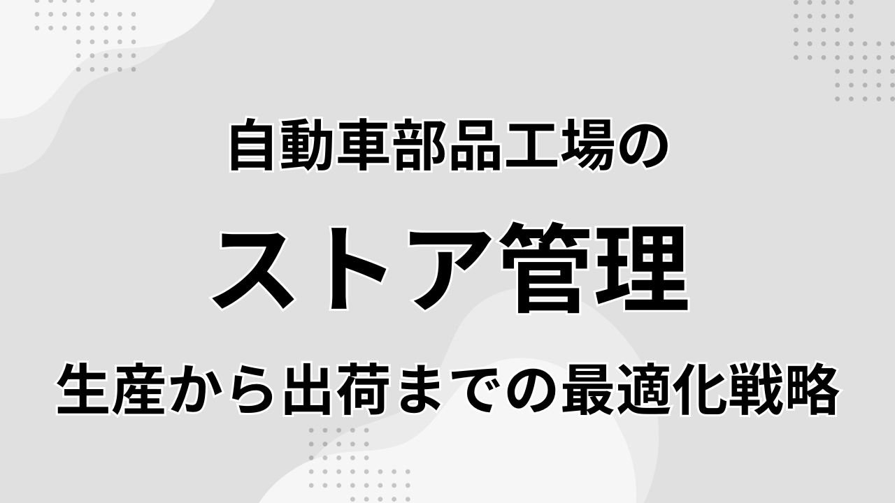 自動車部品工場のストア管理：生産から出荷までの最適化戦略